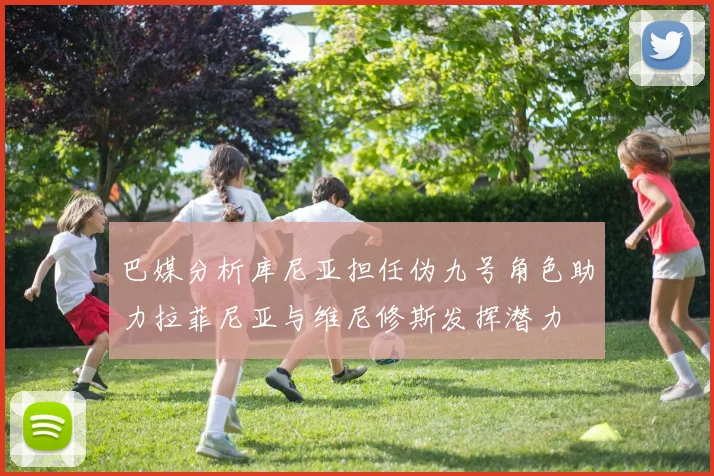 巴媒分析库尼亚担任伪九号角色助力拉菲尼亚与维尼修斯发挥潜力