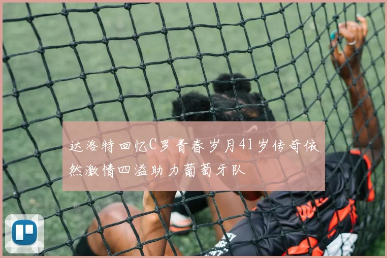 达洛特回忆C罗青春岁月41岁传奇依然激情四溢助力葡萄牙队