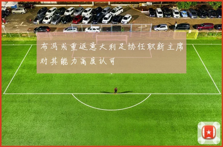 布冯或重返意大利足协任职新主席对其能力高度认可