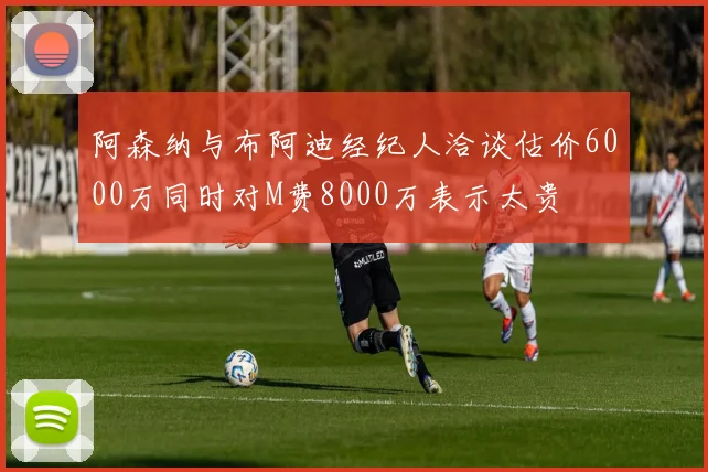阿森纳与布阿迪经纪人洽谈估价6000万同时对M费8000万表示太贵