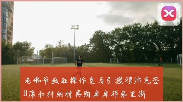 老佛爷疯狂操作皇马引援穆帅免签B席和科纳特再购库库邓弗里斯