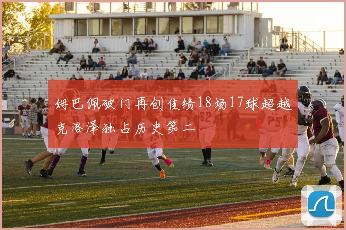 姆巴佩破门再创佳绩18场17球超越克洛泽独占历史第二