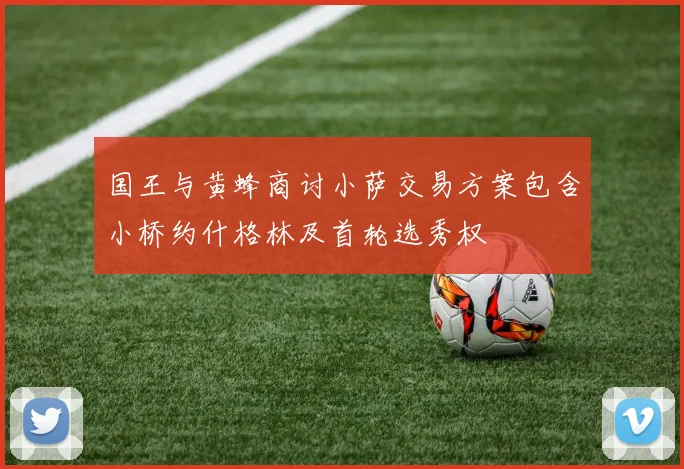 国王与黄蜂商讨小萨交易方案包含小桥约什格林及首轮选秀权
