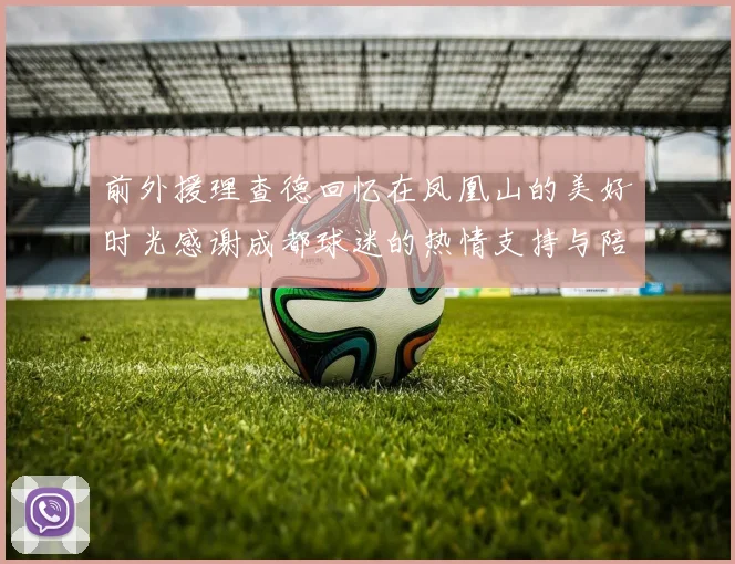 前外援理查德回忆在凤凰山的美好时光感谢成都球迷的热情支持与陪伴