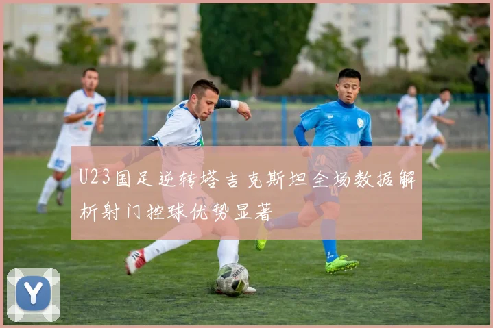 U23国足逆转塔吉克斯坦全场数据解析射门控球优势显著