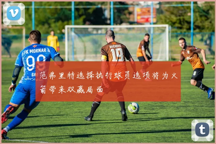 范弗里特选择执行球员选项将为火箭带来双赢局面