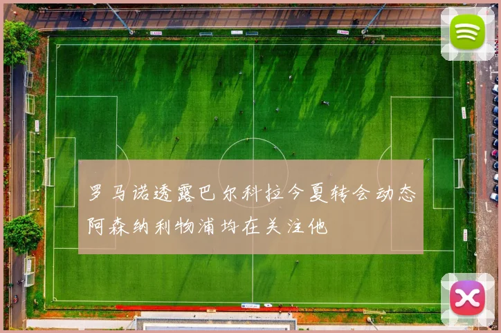 罗马诺透露巴尔科拉今夏转会动态阿森纳利物浦均在关注他