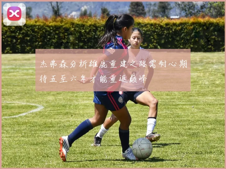 杰弗森分析雄鹿重建之路需耐心期待五至六年才能重返巅峰