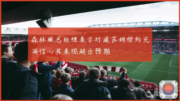 森林狼总经理表示对道苏姆续约充满信心其表现超出预期