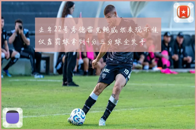 去年22号秀德雷克鲍威尔表现不佳仅靠罚球拿到4分三分球全失手