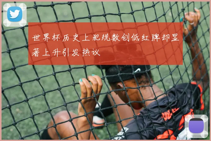 世界杯历史上犯规数创低红牌却显著上升引发热议