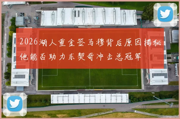 2026湖人重金签马穆背后原因揭秘他能否助力东契奇冲击总冠军