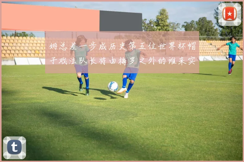 姆总差一步成历史第五位世界杯帽子戏法队长将由梅罗之外的谁来实现