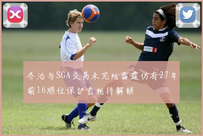 乔治与SGA交易未完结雷霆仍有27年前16顺位保护首轮待解锁
