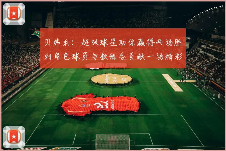 贝弗利：超级球星助你赢得两场胜利角色球员与教练各贡献一场精彩表现