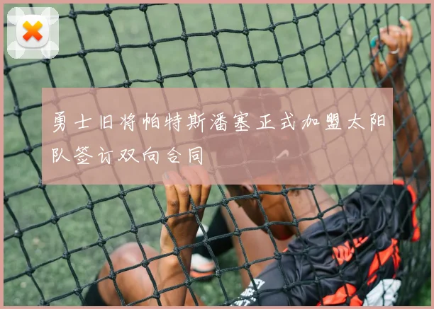 勇士旧将帕特斯潘塞正式加盟太阳队签订双向合同