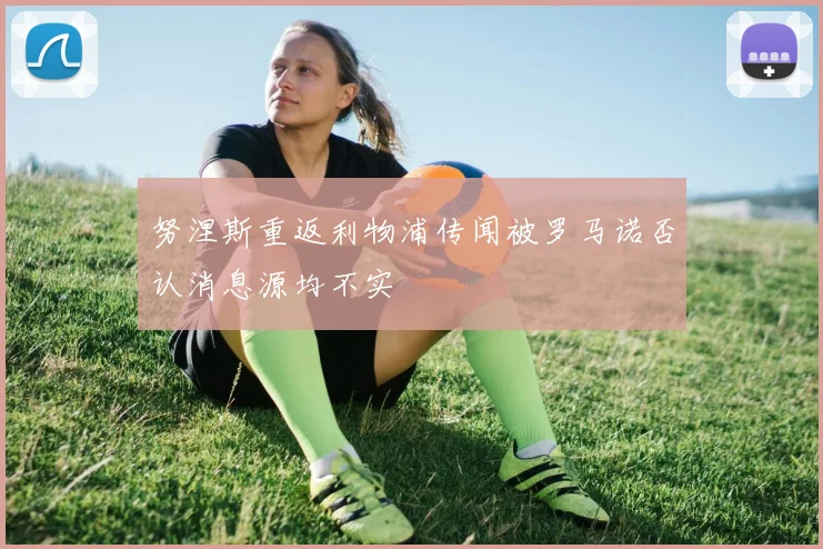 努涅斯重返利物浦传闻被罗马诺否认消息源均不实